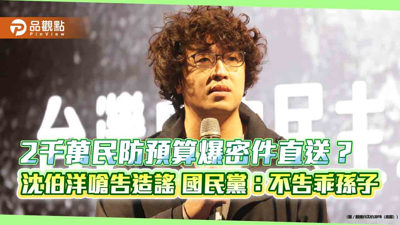 2千萬民防預算爆密件直送?沈伯洋嗆告造謠 國民黨:不告乖孫子 2千萬民防預算爆密件直送?沈伯洋嗆告造謠 國民黨:不告乖孫子