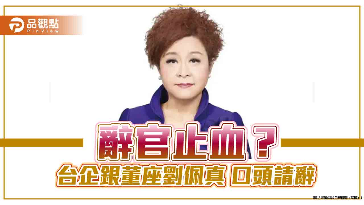 辭官止血? 台企銀董座劉佩真 口頭請辭 辭官止血? 台企銀董座劉佩真 口頭請辭