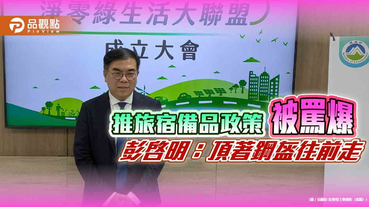 推旅宿備品政策被罵爆 彭啓明:頂著鋼盔往前走 推旅宿備品政策被罵爆 彭啓明:頂著鋼盔往前走