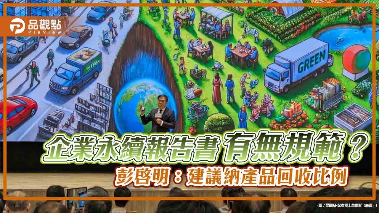 企業永續報告書有無規範? 彭啓明:建議納產品回收比例 企業永續報告書有無規範? 彭啓明:建議納產品回收比例
