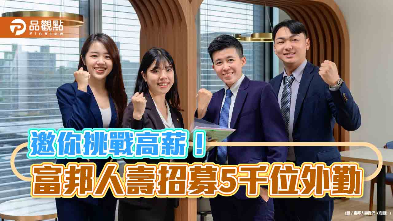 富邦人壽業務主管平均月薪12.6萬！年增近3成　今年招募5千位外勤