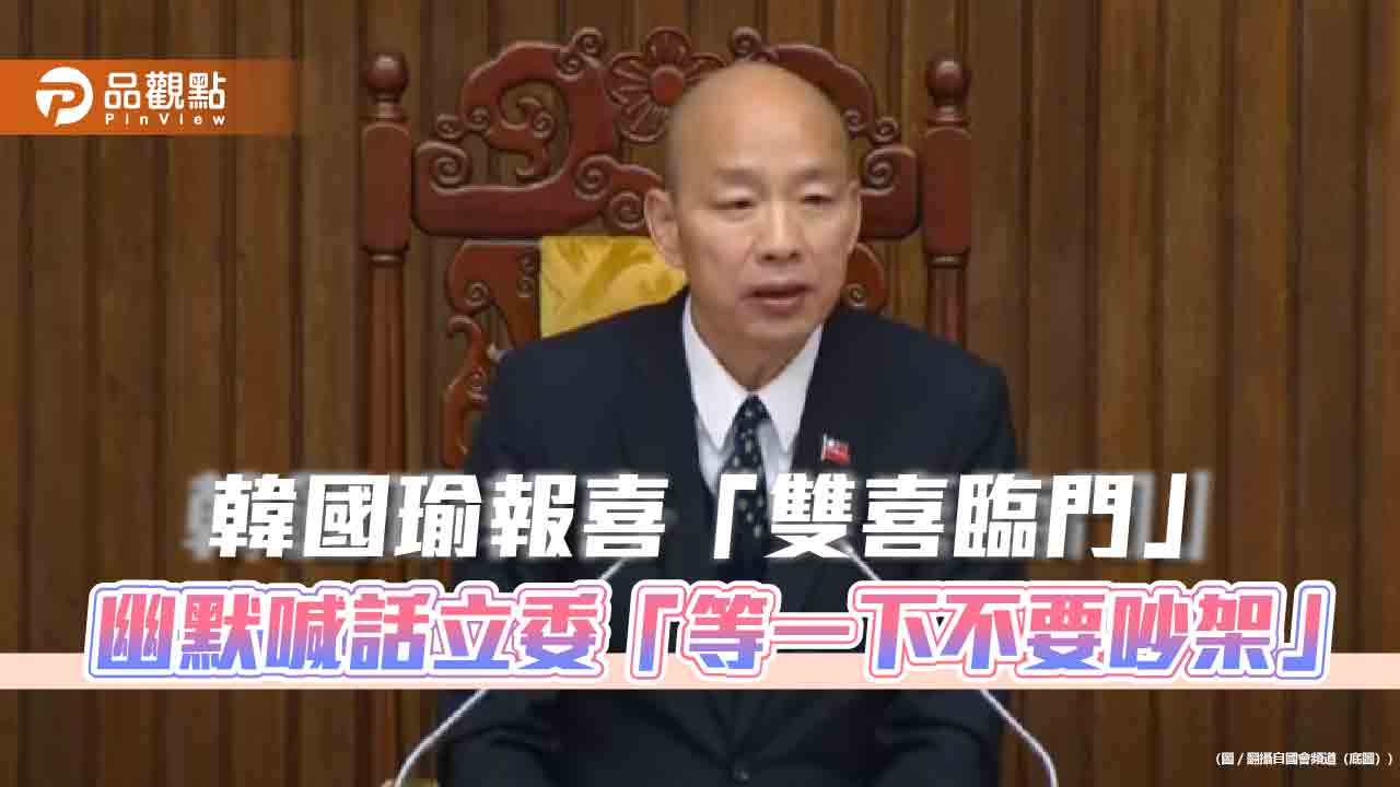 韓國瑜報喜「雙喜臨門」幽默喊話立委「等一下不要吵架」