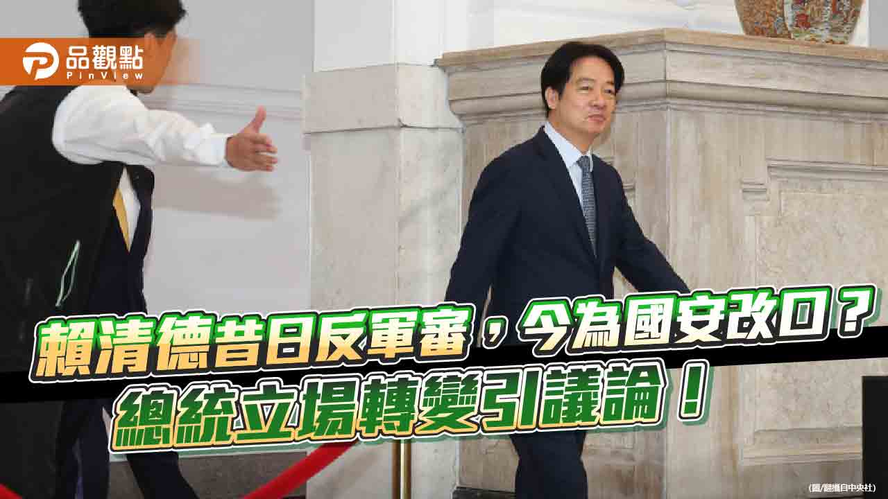 賴清德昔日反軍審,今為國安改口?總統立場轉變引議論! 賴清德昔日反軍審,今為國安改口?總統立場轉變引議論!