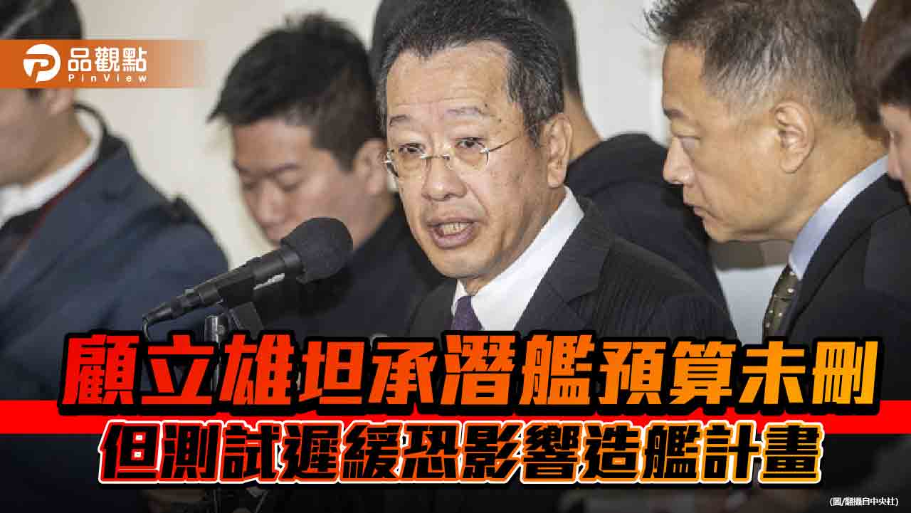 顧立雄坦承潛艦預算未刪 但測試遲緩恐影響造艦計畫