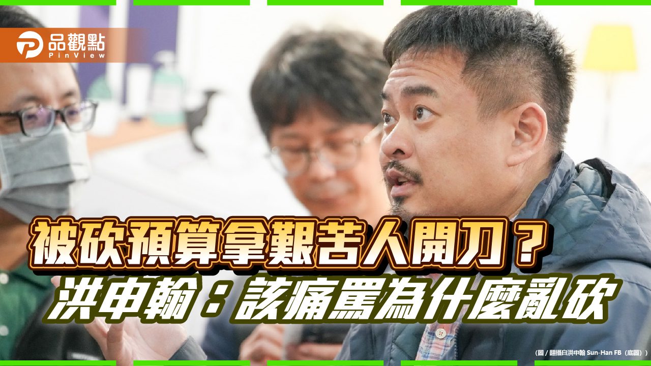 被砍預算拿艱苦人開刀? 洪申翰:該痛罵為什麼亂砍 被砍預算拿艱苦人開刀? 洪申翰:該痛罵為什麼亂砍