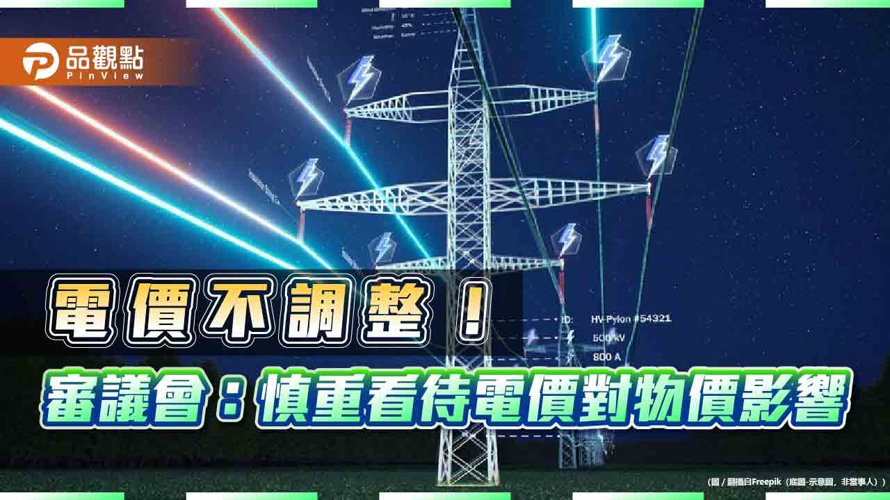 電價不調!審議會審慎看待物價影響 請經濟部爭取撥補台電預算 電價不調!審議會審慎看待物價影響 請經濟部爭取撥補台電預算
