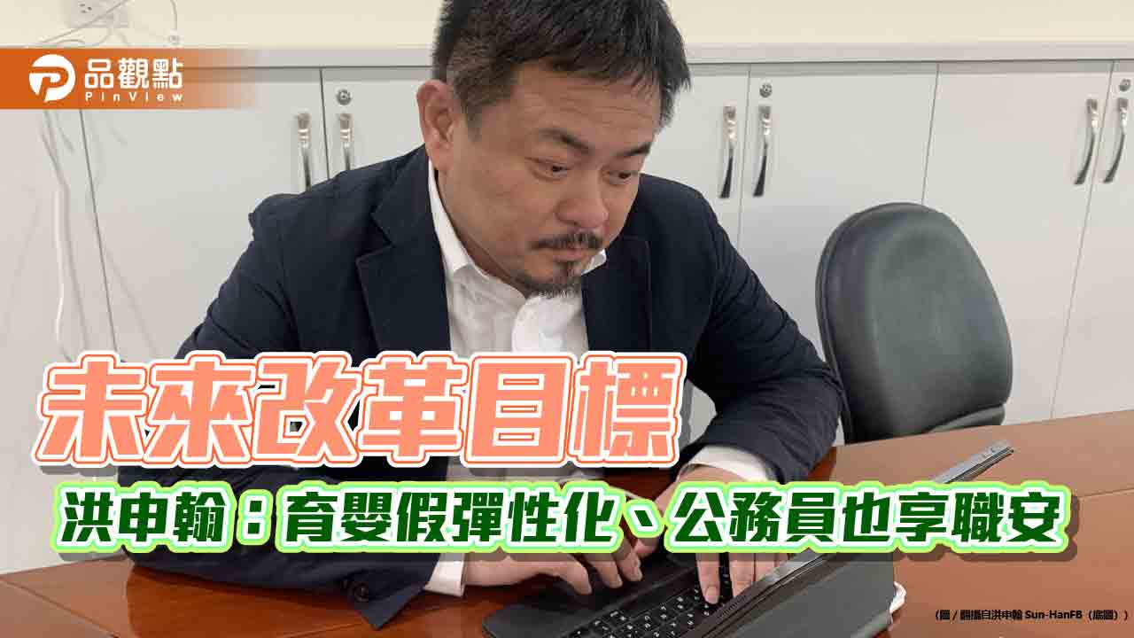 未來改革目標 洪申翰拋構想：育嬰假彈性化、公務員也受職安保障