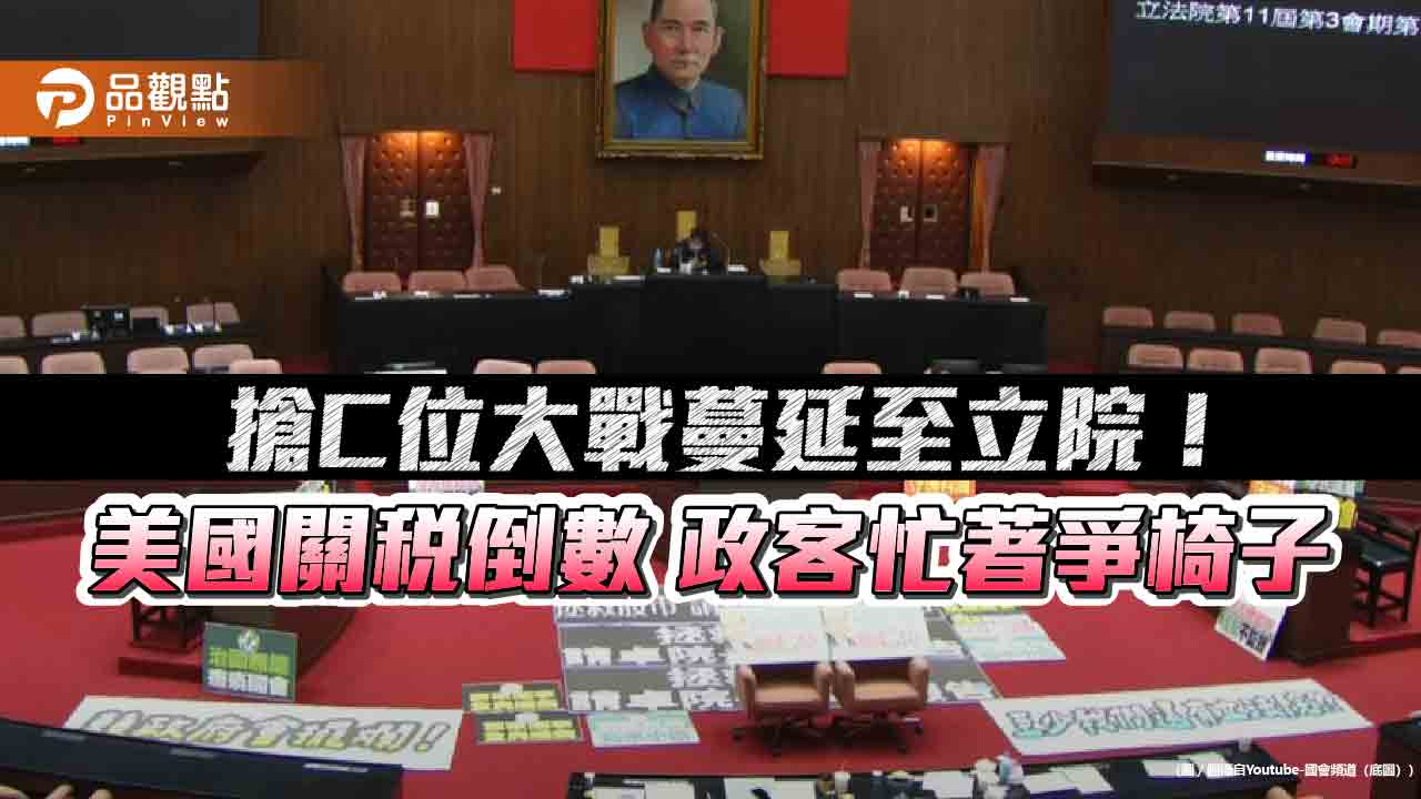 搶C位大戰蔓延至立院!美國關稅倒數 政客忙著爭椅子 搶C位大戰蔓延至立院!美國關稅倒數 政客忙著爭椅子