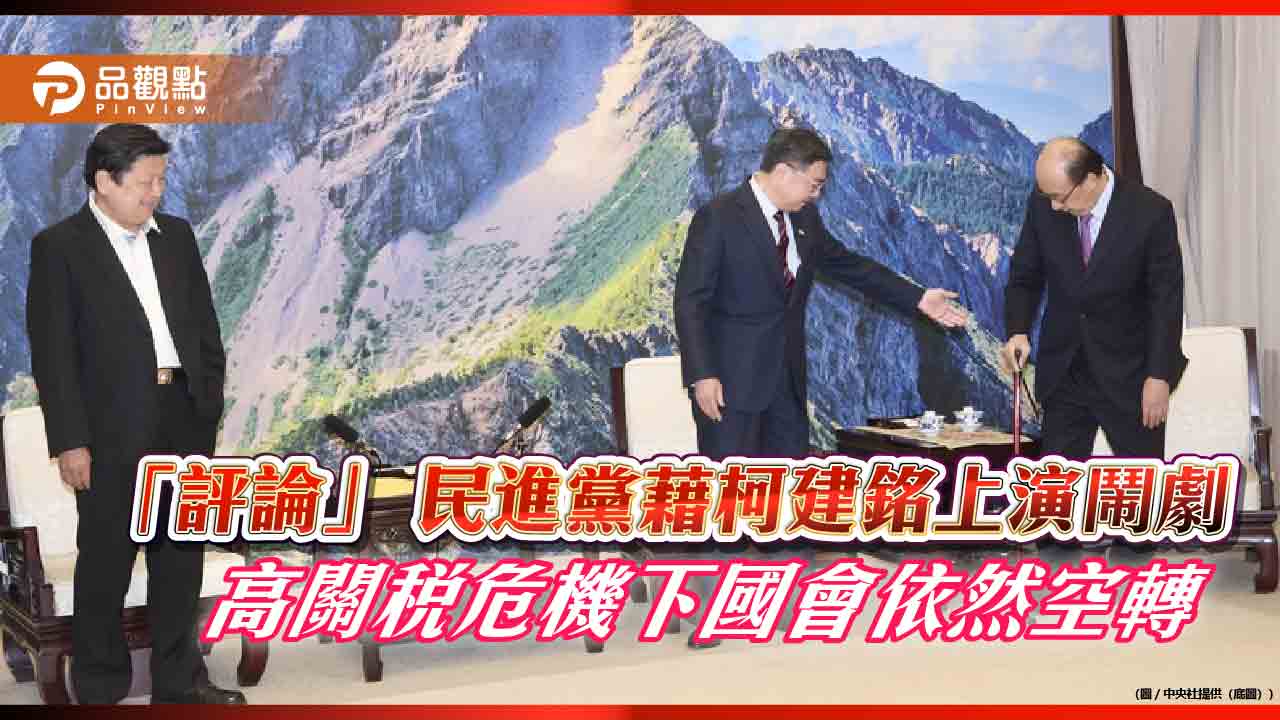 「評論」 民進黨藉柯建銘上演鬧劇 高關稅危機下國會依然空轉