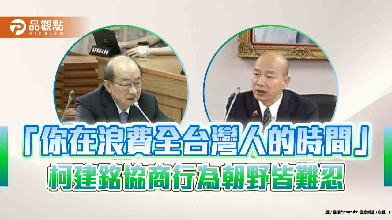 「你在浪費全台灣人的時間」 柯建銘協商行為朝野皆難忍 「你在浪費全台灣人的時間」 柯建銘協商行為朝野皆難忍