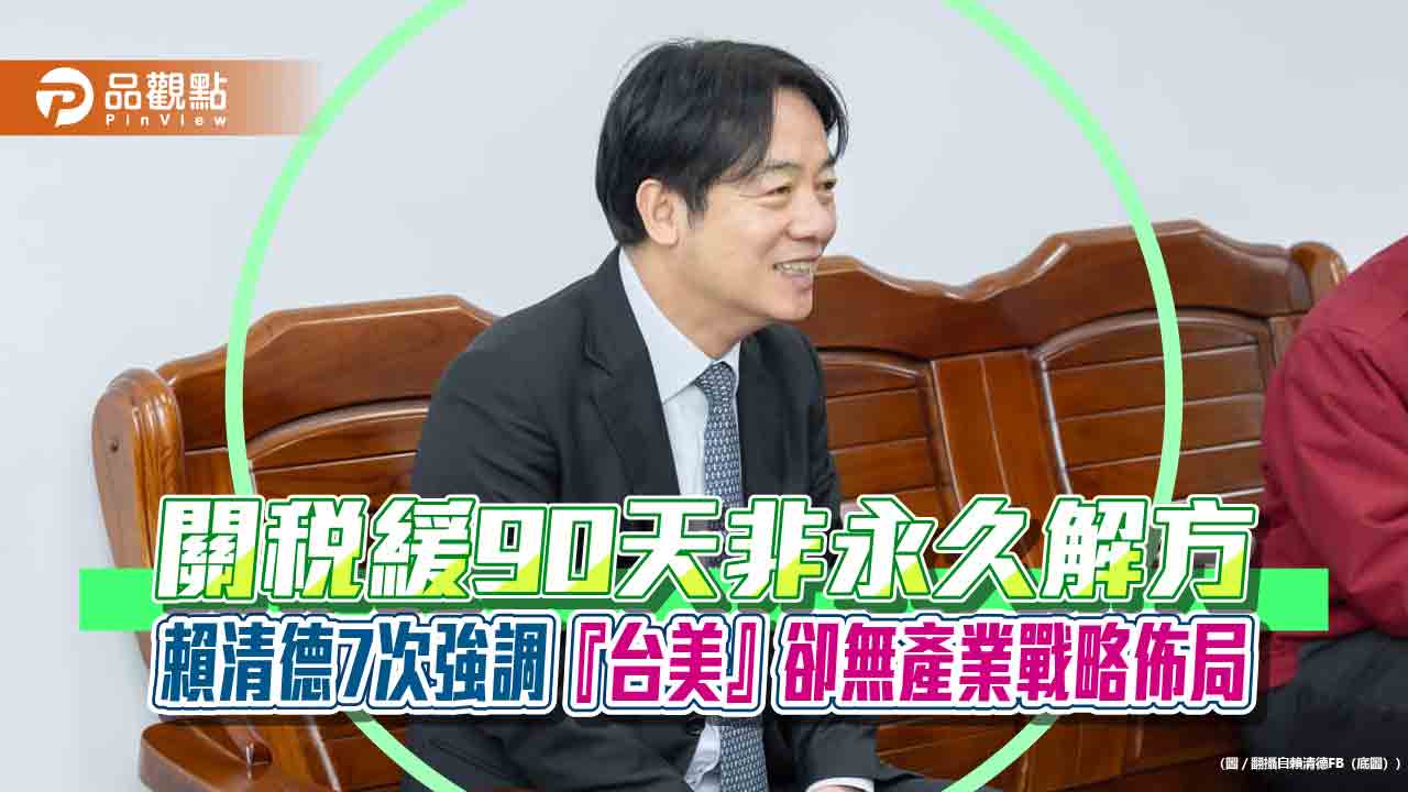 關稅緩90天非永久解方 賴清德7次強調『台美』卻無產業戰略佈局 關稅緩90天非永久解方 賴清德7次強調『台美』卻無產業戰略佈局