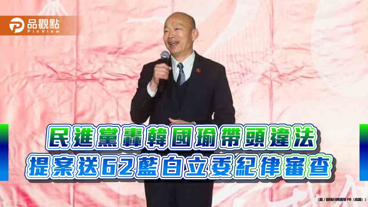民進黨轟韓國瑜帶頭違法 提案送62藍白立委紀律審查 民進黨轟韓國瑜帶頭違法 提案送62藍白立委紀律審查