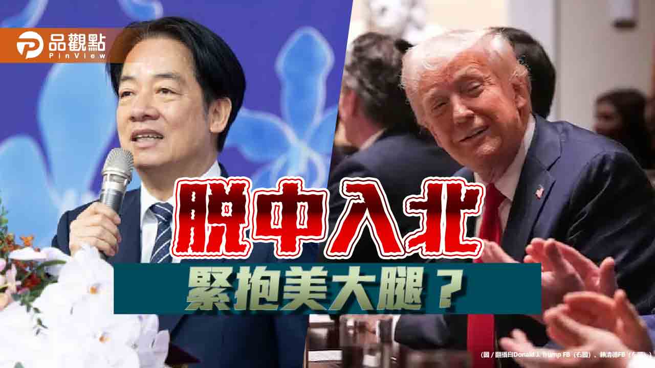 賴清德拋「脫中入北」 打定主意抱緊美國爸爸 賴清德拋「脫中入北」 打定主意抱緊美國爸爸