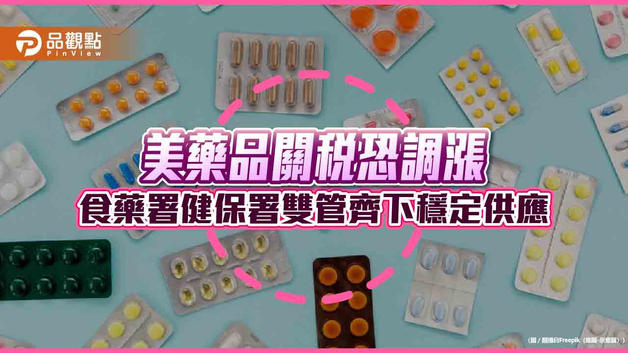 美藥品關稅恐調漲 食藥署健保署雙管齊下穩定供應 美藥品關稅恐調漲 食藥署健保署雙管齊下穩定供應