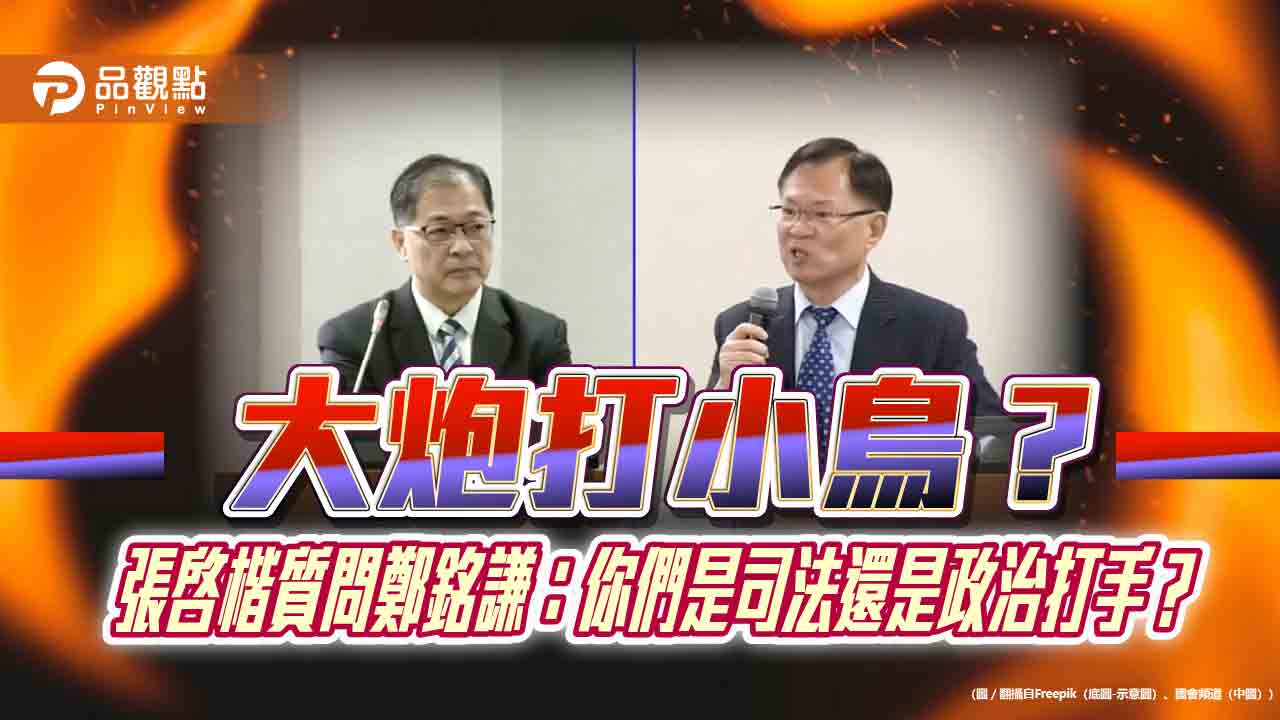 大炮打小鳥?張啓楷質問鄭銘謙:你們是司法還是政治打手? 大炮打小鳥?張啓楷質問鄭銘謙:你們是司法還是政治打手?