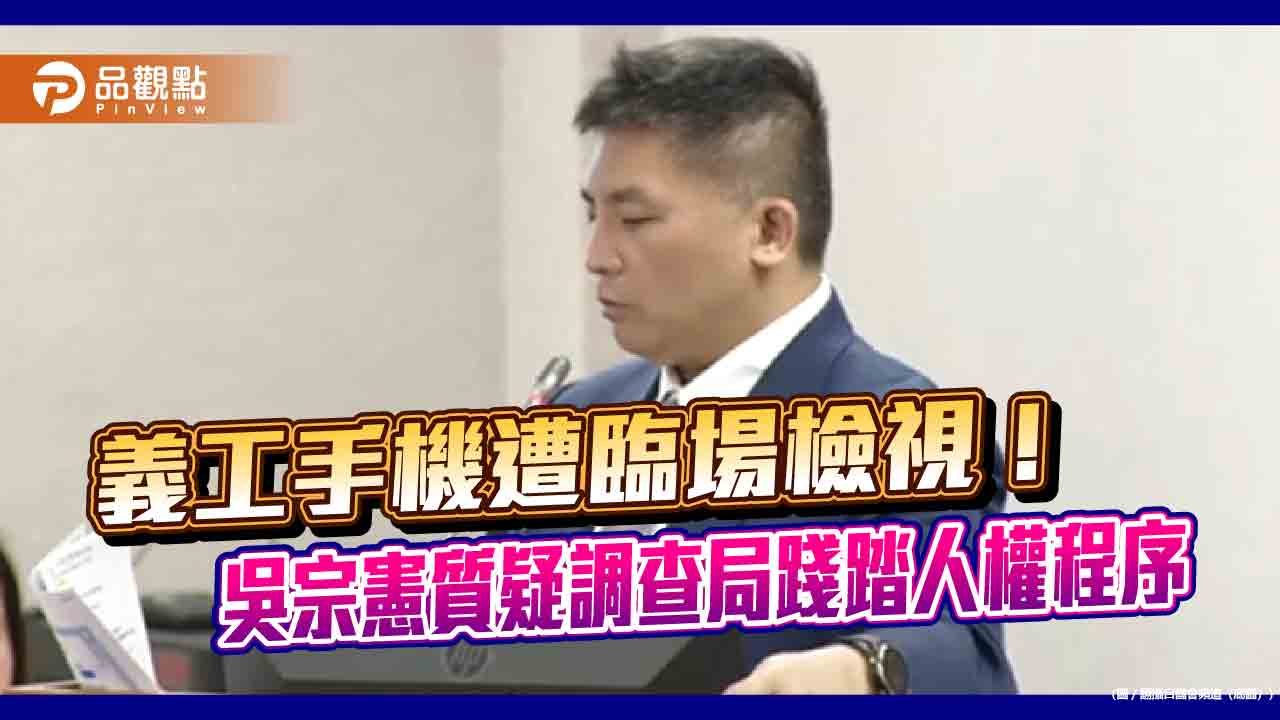 義工手機遭臨場檢視!吳宗憲質疑調查局踐踏人權程序 義工手機遭臨場檢視!吳宗憲質疑調查局踐踏人權程序