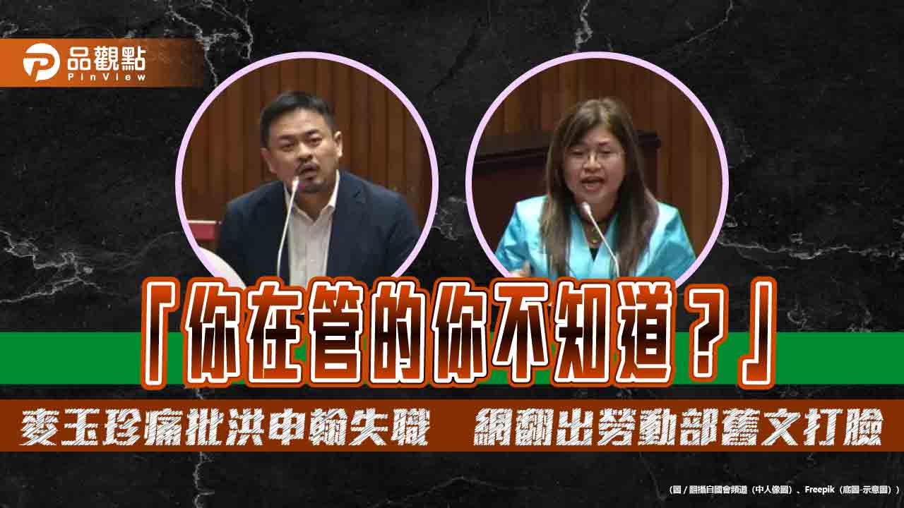 「你在管的你不知道?」麥玉珍痛批洪申翰失職 網翻出勞動部舊文打臉 「你在管的你不知道?」麥玉珍痛批洪申翰失職 網翻出勞動部舊文打臉