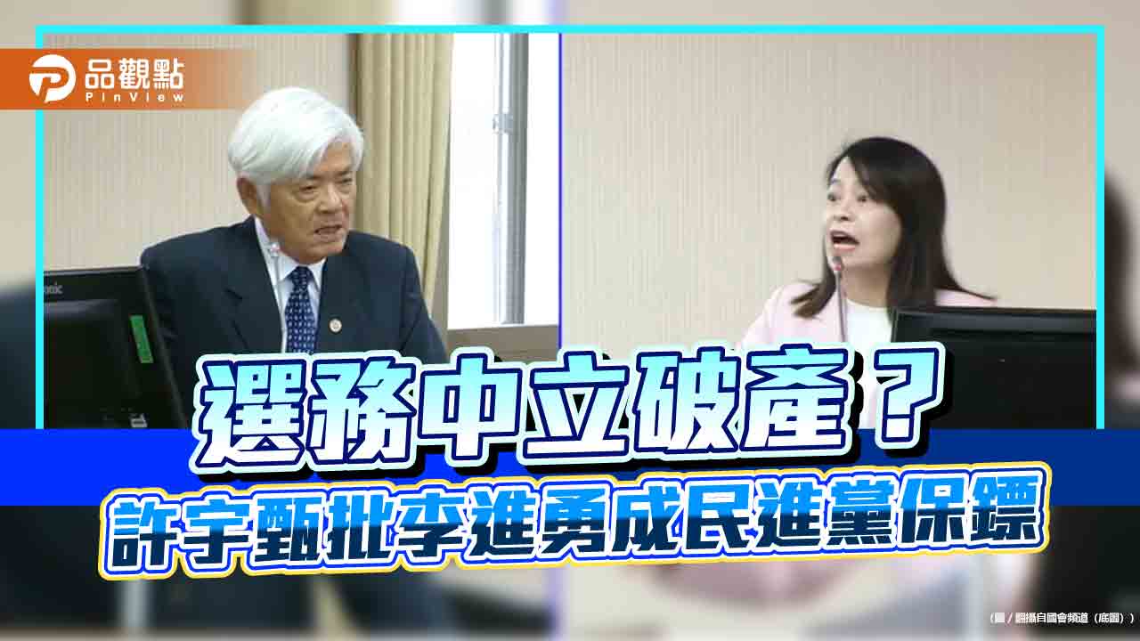 選務中立破產?許宇甄批李進勇成民進黨保鏢 選務中立破產?許宇甄批李進勇成民進黨保鏢