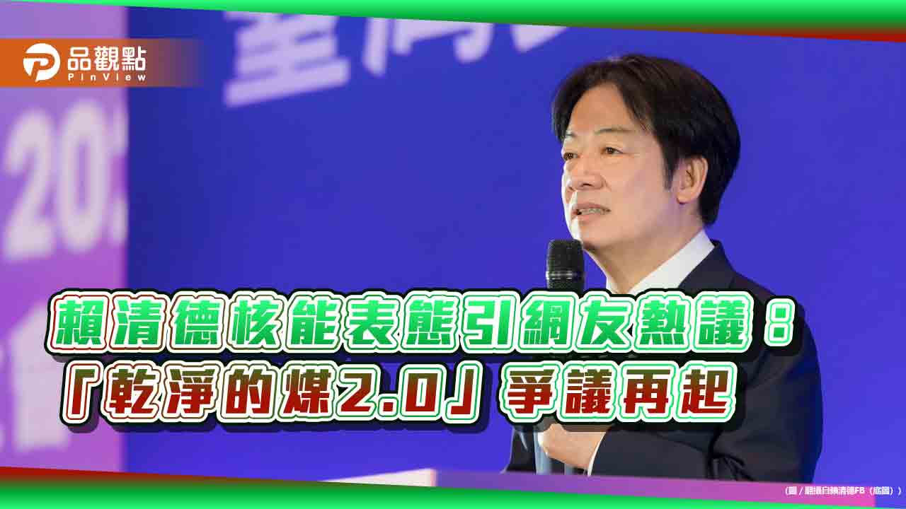 賴清德核能表態引網友熱議：「乾淨的煤2.0」爭議再起