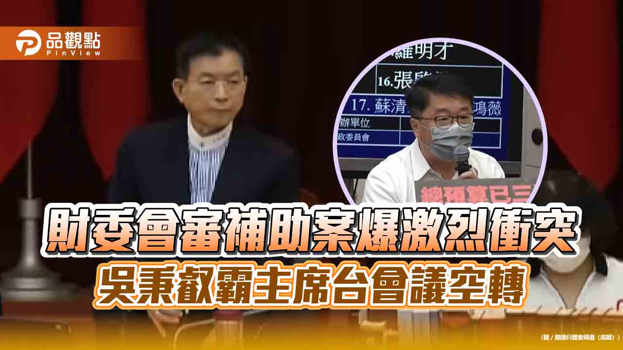 財委會審補助案爆激烈衝突 吳秉叡霸主席台會議空轉 財委會審補助案爆激烈衝突 吳秉叡霸主席台會議空轉