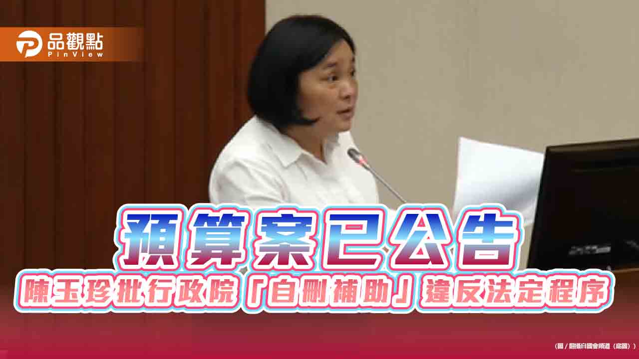 預算案已公告 陳玉珍批行政院「自刪補助」違反法定程序 預算案已公告 陳玉珍批行政院「自刪補助」違反法定程序