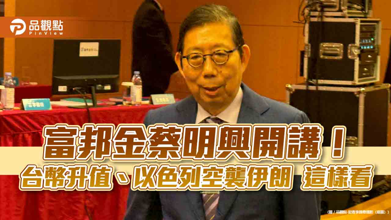 富邦金蔡明興：台幣升值對台股、資產有利　但不要太急太快！