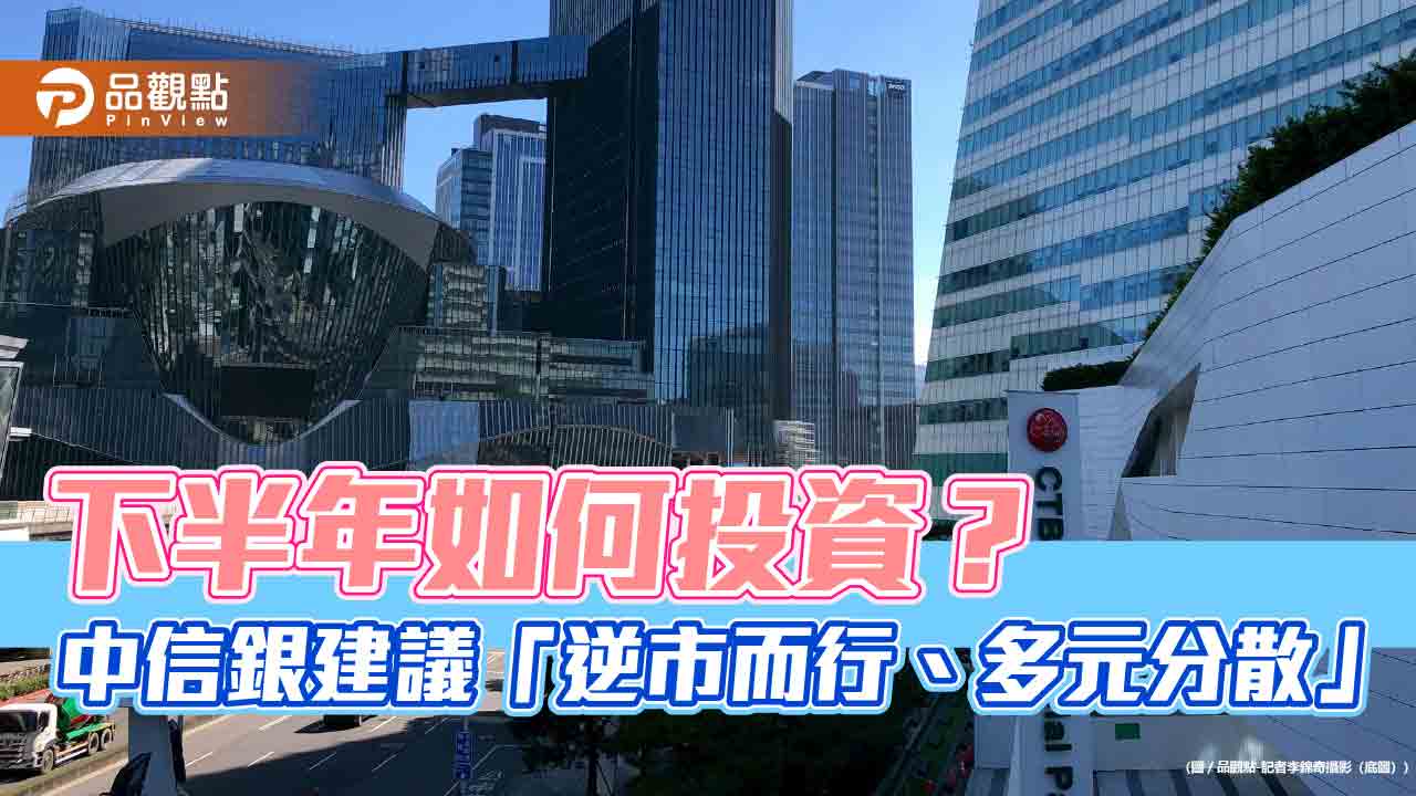 中信銀下半年投資建議!看好5大市場 債券多元分散 中信銀下半年投資建議!看好5大市場 債券多元分散