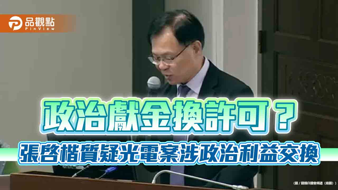 政治獻金換許可?張啓楷質疑光電案涉政治利益交換 政治獻金換許可?張啓楷質疑光電案涉政治利益交換