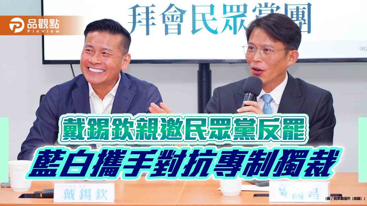 戴錫欽親邀民眾黨反罷　藍白攜手對抗專制獨裁
