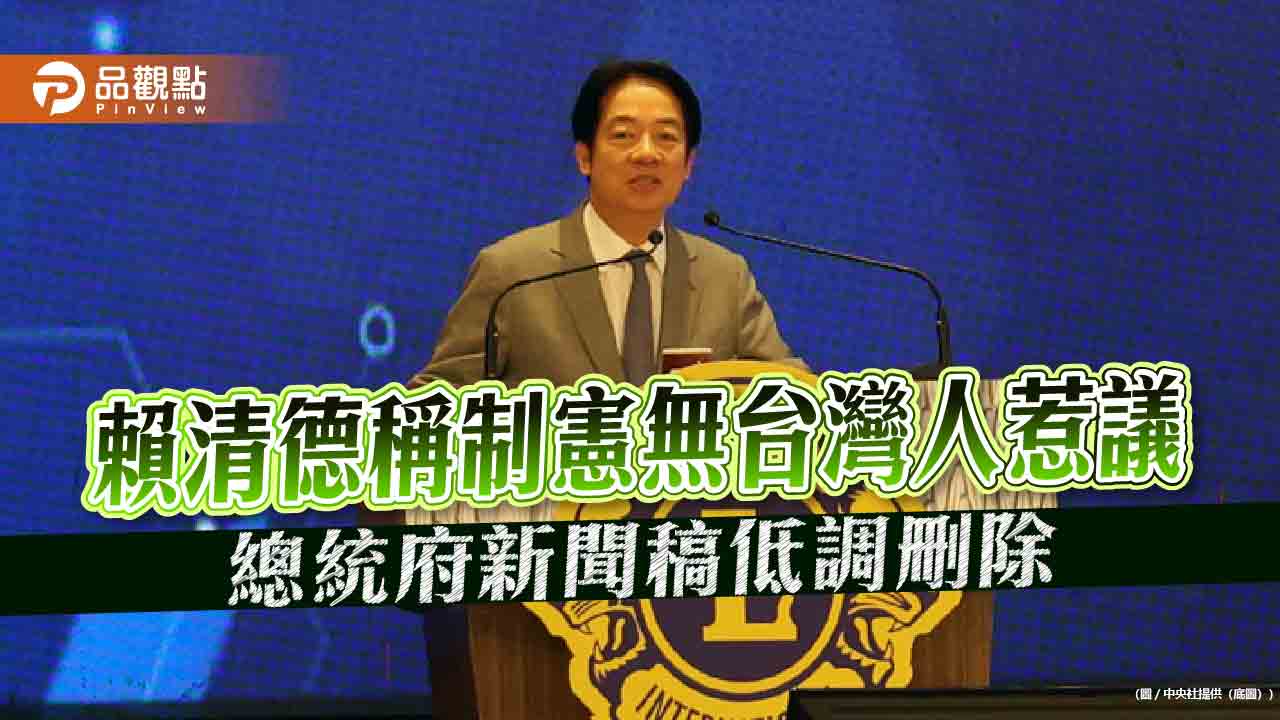 賴清德稱制憲無台灣人惹議 總統府新聞稿低調刪除 賴清德稱制憲無台灣人惹議 總統府新聞稿低調刪除