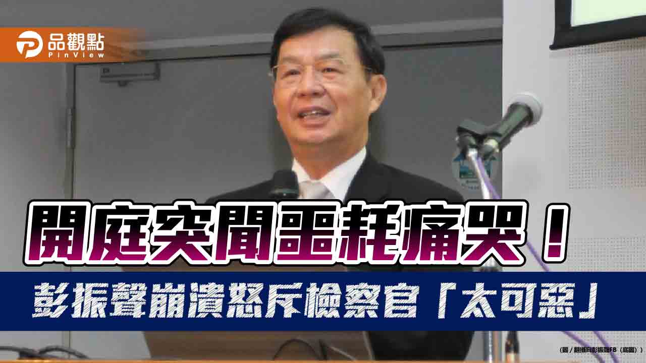 開庭突聞噩耗痛哭!彭振聲崩潰怒斥檢察官「太可惡」 開庭突聞噩耗痛哭!彭振聲崩潰怒斥檢察官「太可惡」