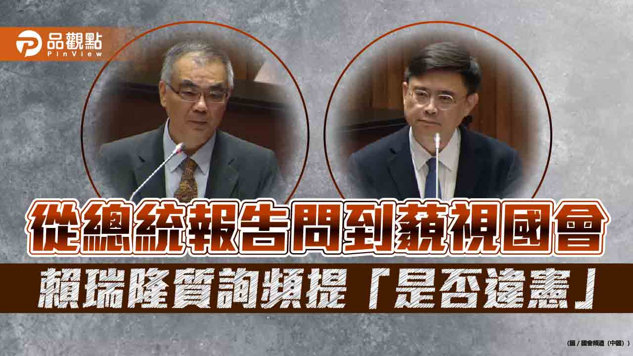 從總統報告問到藐視國會 賴瑞隆質詢頻提「是否違憲」 從總統報告問到藐視國會 賴瑞隆質詢頻提「是否違憲」