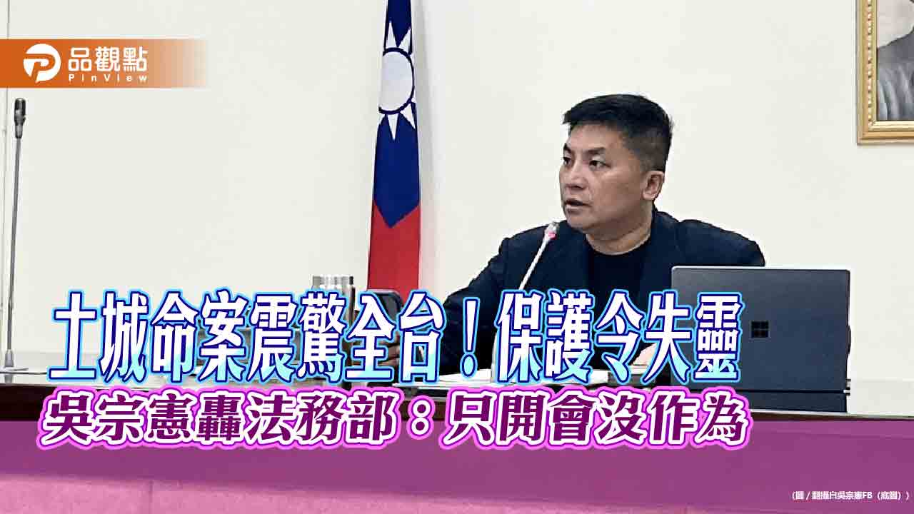 土城命案震驚全台！保護令失靈 吳宗憲轟法務部：只開會沒作為