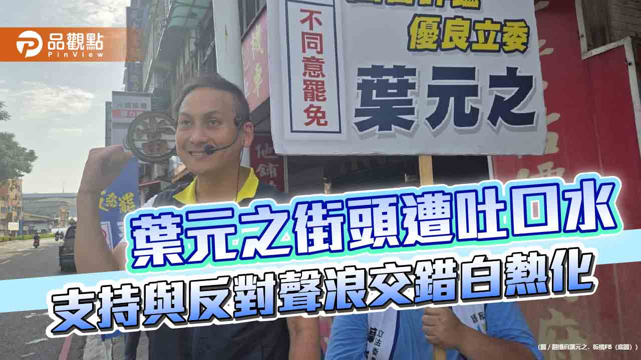 葉元之街頭遭吐口水 支持與反對聲浪交錯白熱化 葉元之街頭遭吐口水 支持與反對聲浪交錯白熱化