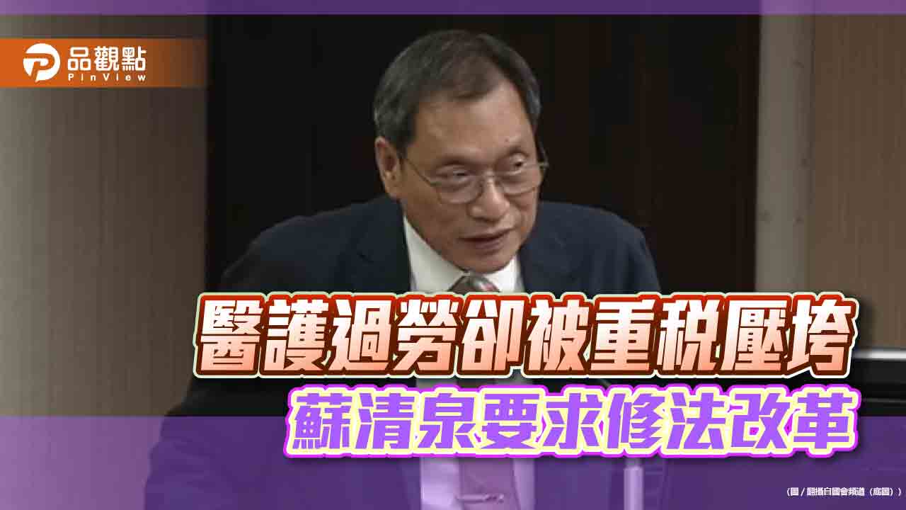 醫護過勞卻被重稅壓垮 蘇清泉要求修法改革 醫護過勞卻被重稅壓垮 蘇清泉要求修法改革