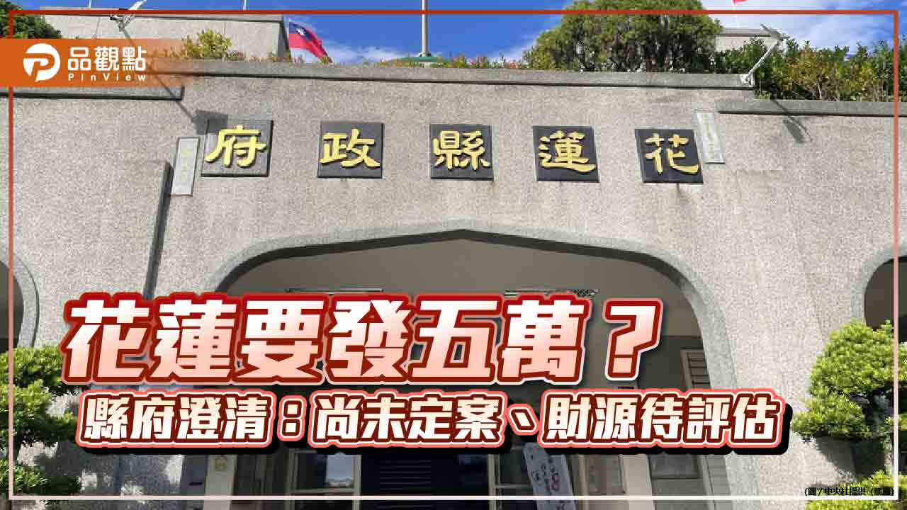 花蓮要發五萬？縣府澄清：尚未定案、財源待評估