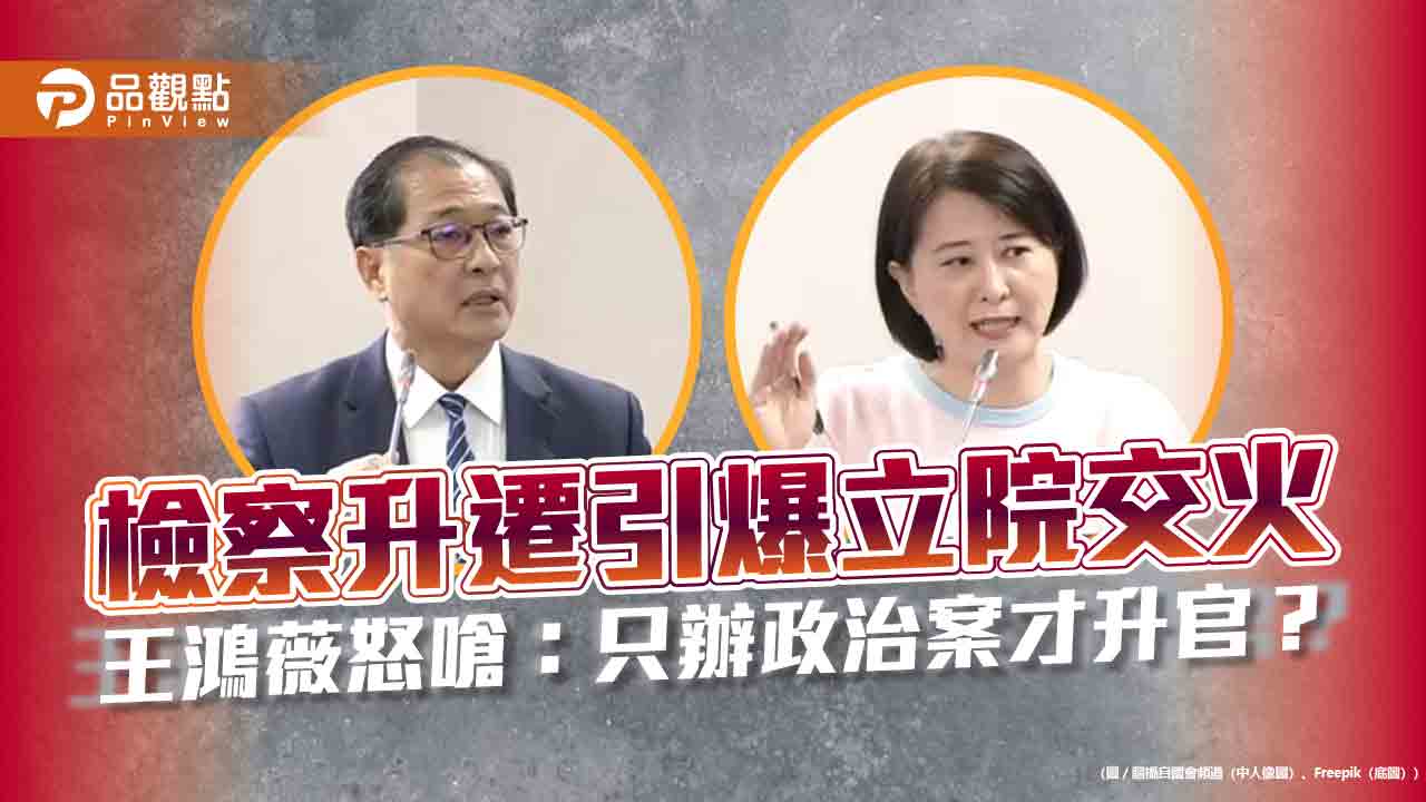 檢察升遷引爆立院交火　王鴻薇怒嗆：只辦政治案才升官？