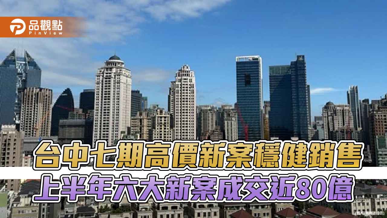 台中七期高價新案穩健銷售 上半年六大新案成交近80億