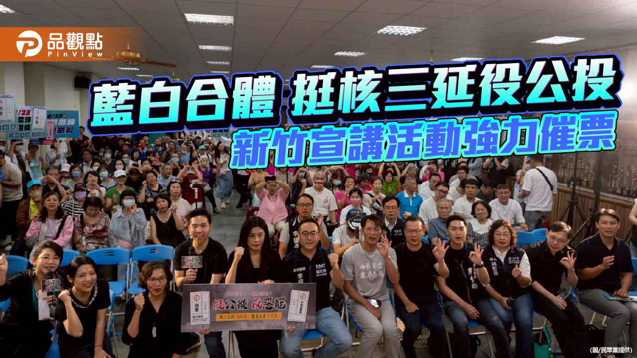 藍白合體挺核三延役公投 新竹宣講活動強力催票