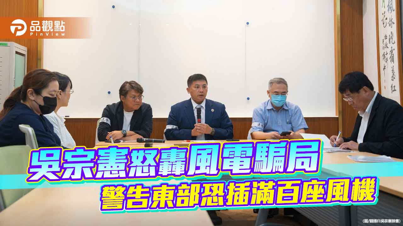 吳宗憲怒轟風電騙局 警告東部恐插滿百座風機