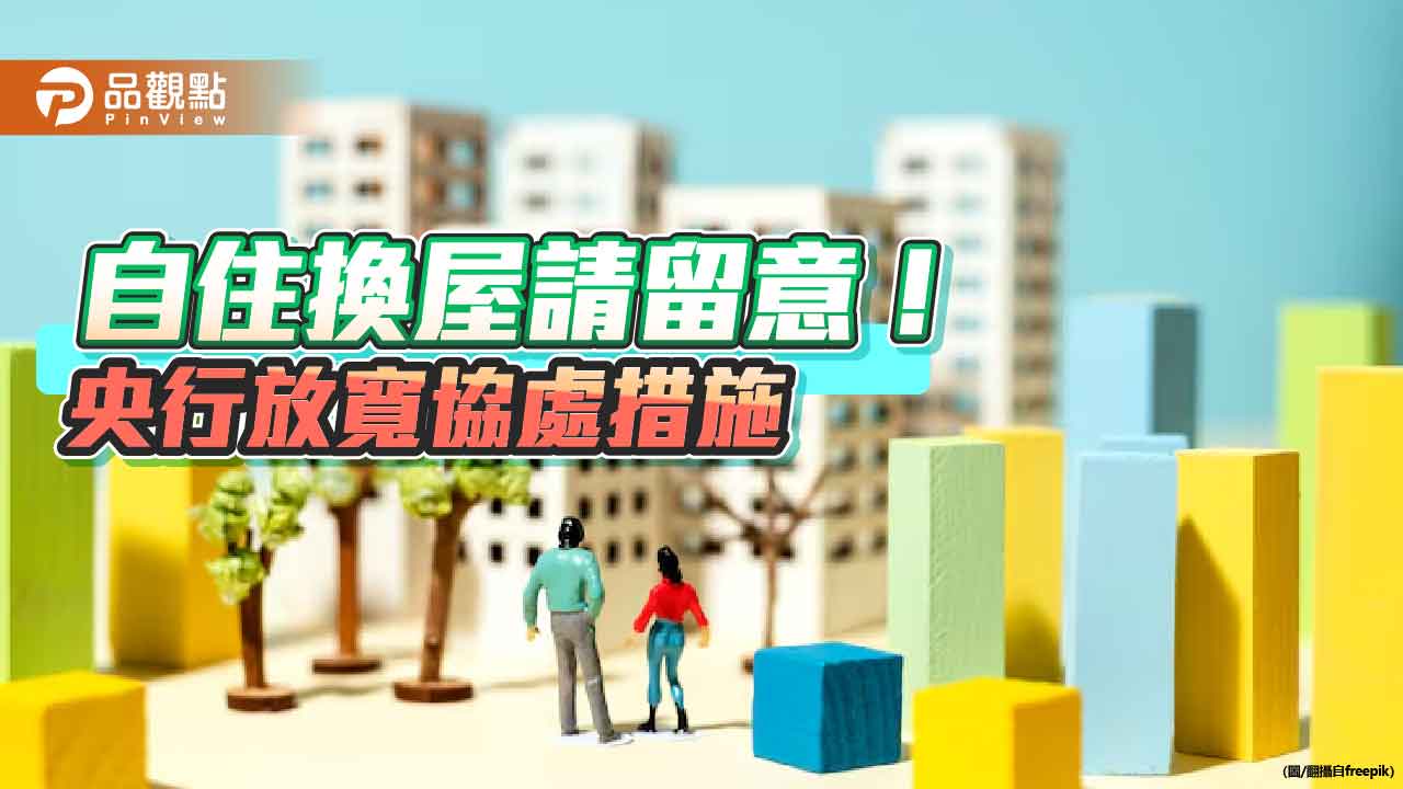 央行多給換屋族半年寬限！自住出售原屋期限　1年延為18個月