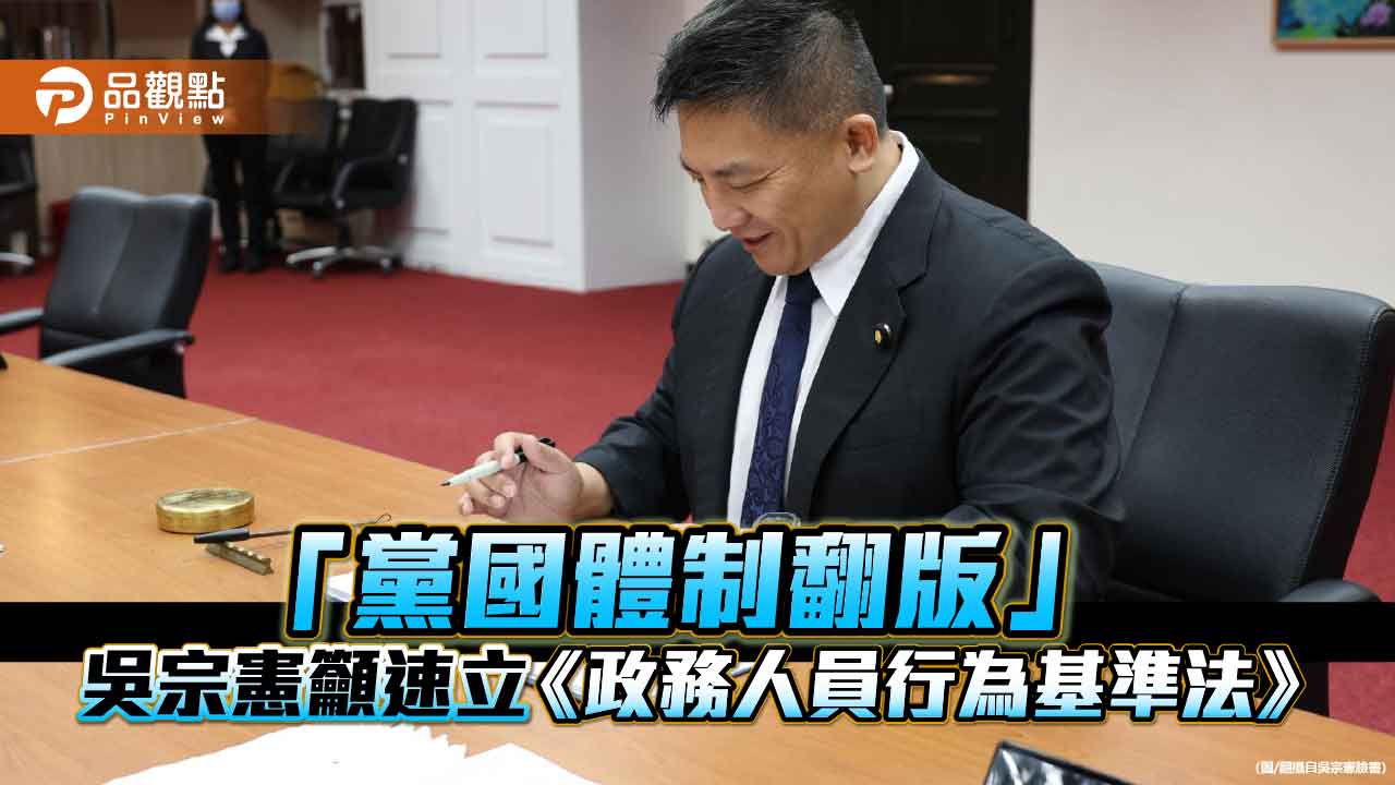 「黨國體制翻版」 吳宗憲籲速立《政務人員行為基準法》 「黨國體制翻版」 吳宗憲籲速立《政務人員行為基準法》