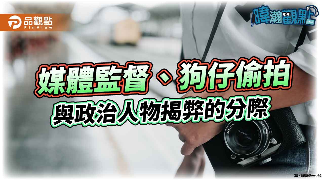 暐瀚觀點 媒體監督、狗仔偷拍與政治人物揭弊的分際 暐瀚觀點 媒體監督、狗仔偷拍與政治人物揭弊的分際