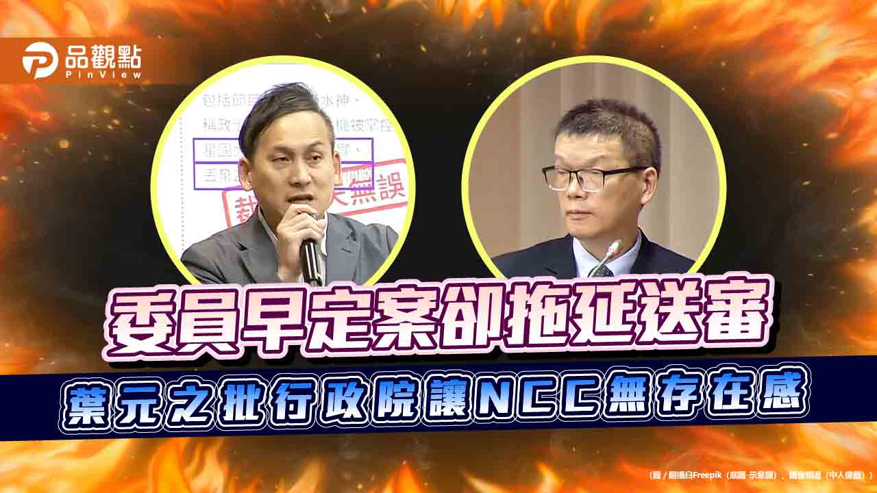 委員早定案卻拖延送審 葉元之批行政院讓NCC無存在感 委員早定案卻拖延送審 葉元之批行政院讓NCC無存在感