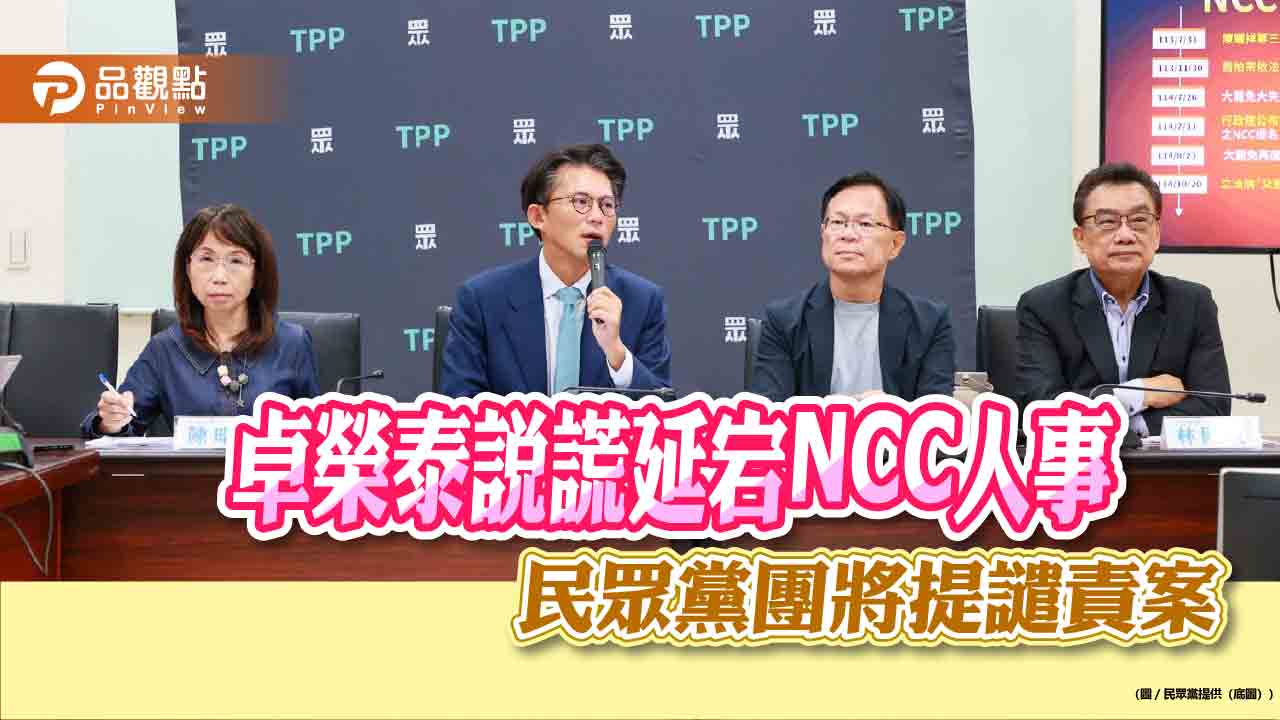卓榮泰說謊延宕NCC人事 民眾黨團將提譴責案 卓榮泰說謊延宕NCC人事 民眾黨團將提譴責案