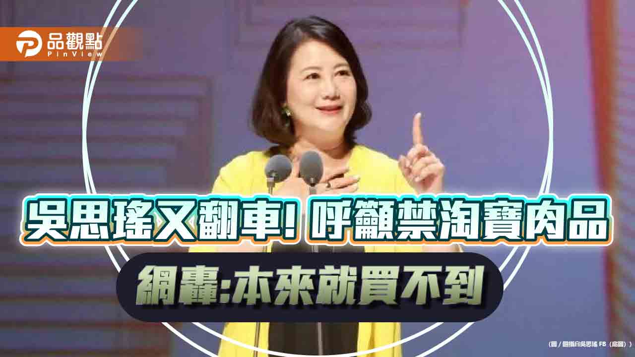吳思瑤又翻車!呼籲禁淘寶肉品 網轟:本來就買不到 吳思瑤又翻車!呼籲禁淘寶肉品 網轟:本來就買不到