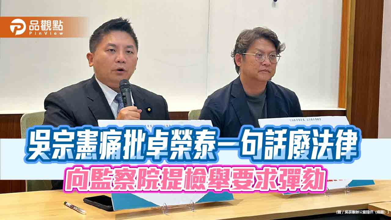 吳宗憲痛批卓榮泰一句話廢法律 向監察院提檢舉要求彈劾 吳宗憲痛批卓榮泰一句話廢法律 向監察院提檢舉要求彈劾