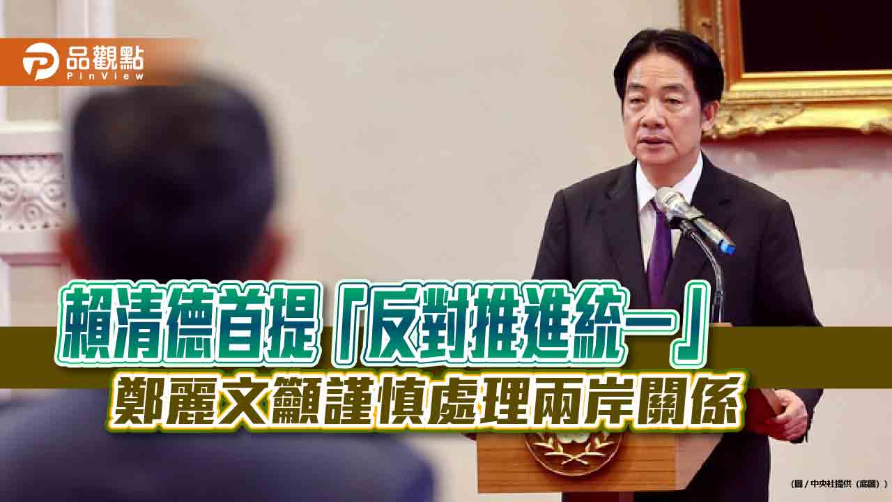 賴清德首提「反對推進統一」 鄭麗文籲謹慎處理兩岸關係 賴清德首提「反對推進統一」 鄭麗文籲謹慎處理兩岸關係