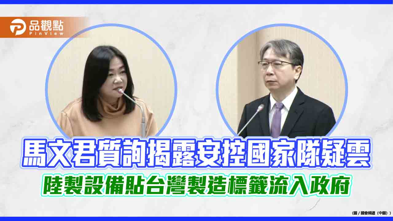 馬文君質詢揭露安控國家隊疑雲 陸製設備貼台灣製造標籤流入政府