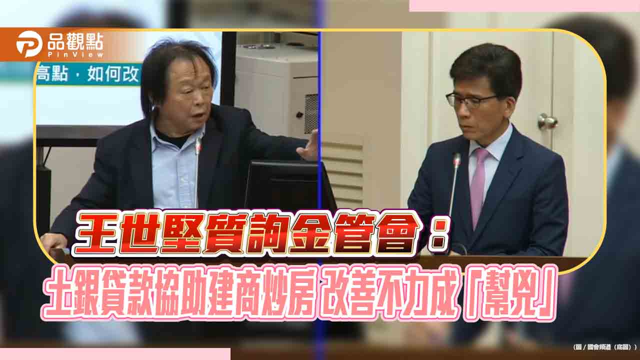王世堅質詢金管會：土銀貸款協助建商炒房 改善不力成「幫兇」
